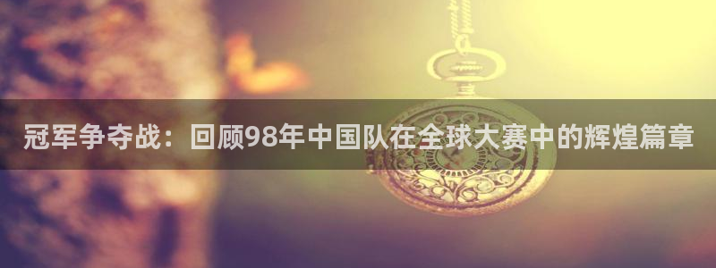 世界杯:冠军争夺战:回顾98年中国队在全球大赛中的辉煌篇章